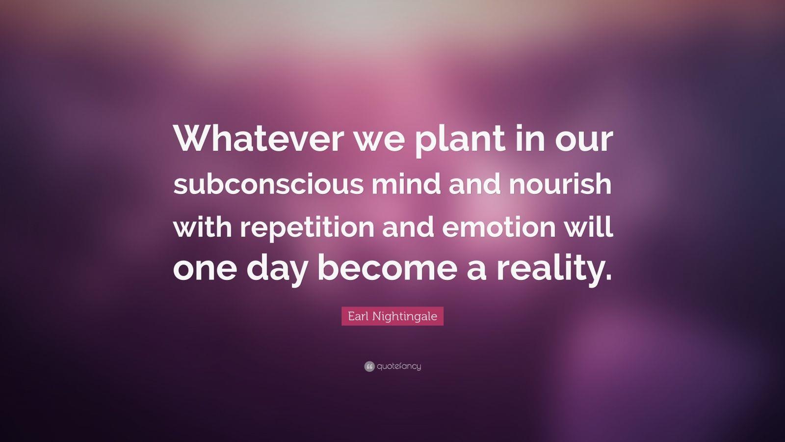 "Whatever we plant in our subconscious mind and nourish...